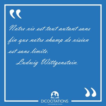 Notre vie est tout autant sans fin que notre champ de vision est [...] - Ludwig Wittgenstein...