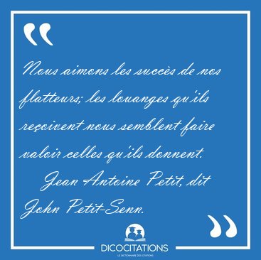 Nous aimons les succs de nos flatteurs; les louanges qu'ils [...] - Jean Antoine Petit, dit John Petit-Senn...