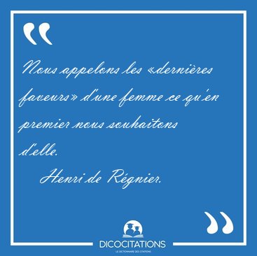 Nous appelons les �derni�res faveurs� d'une femme ce qu'en [...] - Henri de R�gnier...
