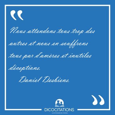 Nous attendons tous trop des autres et nous en souffrons tous [...] - Daniel Desbiens...