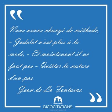 Nous avons chang de mthode, - Jodelet n'est plus  la mode, - [...] - Jean de La Fontaine...