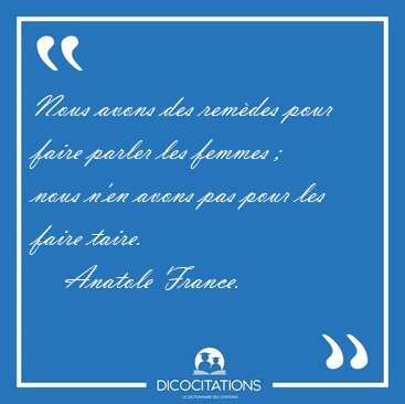 Nous avons des remdes pour faire parler les femmes ;  nous n'en [...] - Anatole France...
