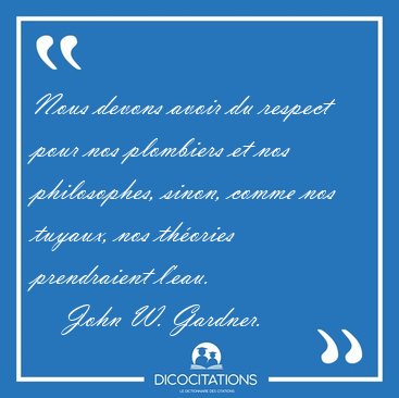 Nous devons avoir du respect pour nos plombiers et nos [...] - John W. Gardner...