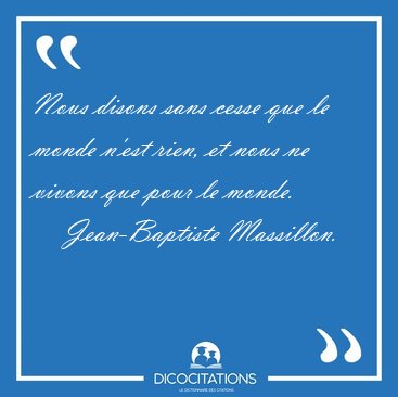 Nous disons sans cesse que le monde n'est rien, et nous ne [...] - Jean-Baptiste Massillon...
