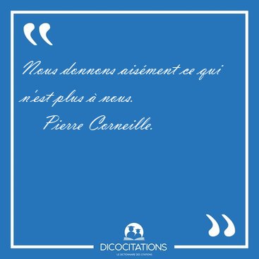 Nous donnons ais�ment ce qui n'est plus � [...] - Pierre Corneille...
