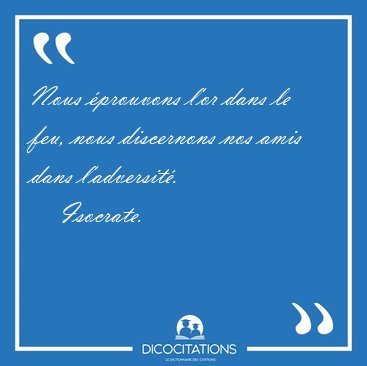 Nous prouvons l'or dans le feu, nous discernons nos amis dans [...] - Isocrate...