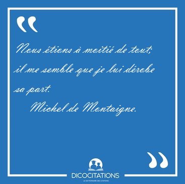 Nous �tions � moiti� de tout; il me semble que je lui d�robe sa [...] - Michel de Montaigne...