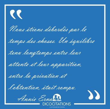 Nous �tions d�bord�s par le temps des choses. Un �quilibre tenu [...] - Annie Ernaux...