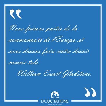 Nous faisons partie de la communaut de l'Europe, et nous devons [...] - William Ewart Gladstone...