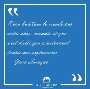 Nous habitons le monde par notre chair vivante et que c'est [...] - Jean Leveque...