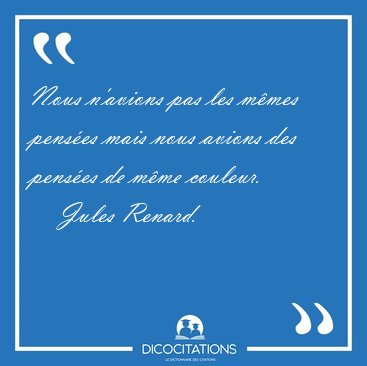 Nous n'avions pas les m�mes pens�es mais nous avions des pens�es [...] - Jules Renard...