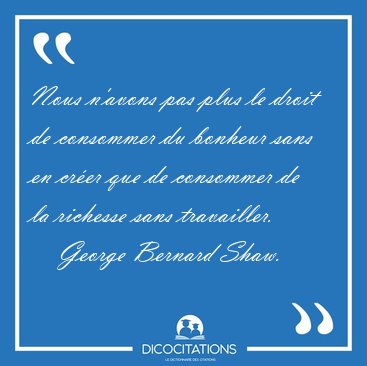 Nous n'avons pas plus le droit de consommer du bonheur sans en [...] - George Bernard Shaw...