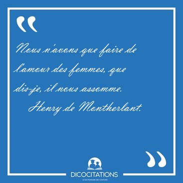 Nous n'avons que faire de l'amour des femmes, que dis-je, il [...] - Henry de Montherlant...