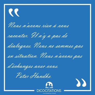 Nous n'avons rien  vous raconter. Il n'y a pas de dialogues. [...] - Peter Handke...