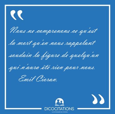 Nous ne comprenons ce qu'est la mort qu'en nous rappelant [...] - Emil Cioran...