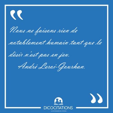 Nous ne faisons rien de notablement humain tant que le dsir [...] - Andr Leroi-Gourhan...