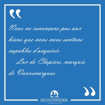 Nous ne renonons pas aux biens que nous nous sentons capables [...] - Luc de Clapiers, marquis de Vauvenargues...