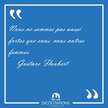 Nous ne sommes pas aussi fortes que vous, nous autres [...] - Gustave Flaubert...