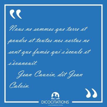 Nous ne sommes que terre et poudre et toutes nos vertus ne sont [...] - Jean Cauvin, dit Jean Calvin...