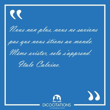 Nous non plus, nous ne savions pas que nous �tions au monde. [...] - Italo Calvino...