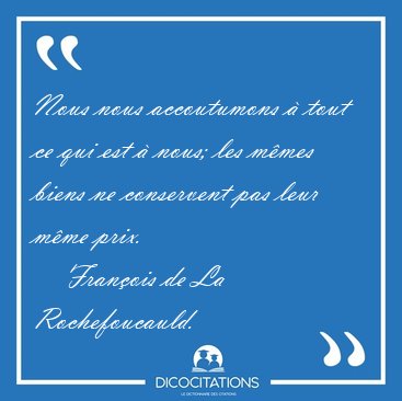 Nous nous accoutumons � tout ce qui est � nous; les m�mes biens [...] - Fran�ois de La Rochefoucauld...
