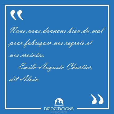 Nous nous donnons bien du mal pour fabriquer nos regrets et nos [...] - Emile-Auguste Chartier, dit Alain...