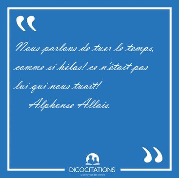 Nous parlons de tuer le temps, comme si hlas! ce n'tait pas [...] - Alphonse Allais...