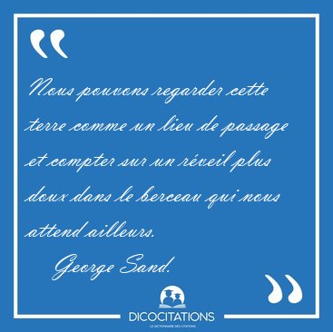 Nous pouvons regarder cette terre comme un lieu de passage et [...] - George Sand...