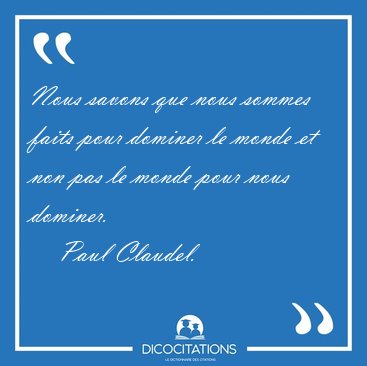 Nous savons que nous sommes faits pour dominer le monde et non [...] - Paul Claudel...