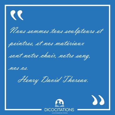 Nous sommes tous sculpteurs et peintres, et nos mat�riaux sont [...] - Henry David Thoreau...
