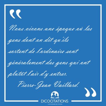 Nous vivons une poque o les gens dont on dit qu'ils sortent de [...] - Pierre-Jean Vaillard...