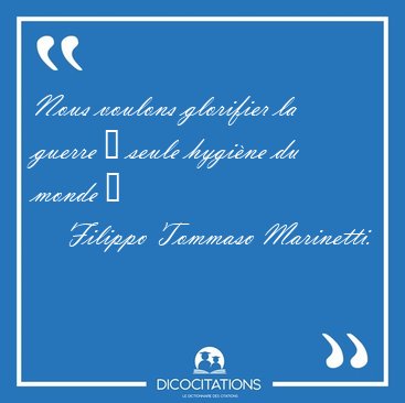 Nous voulons glorifier la guerre � seule hygi�ne du monde [...] - Filippo Tommaso Marinetti...