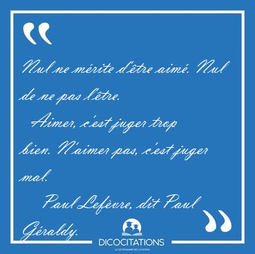 Nul ne m�rite d'�tre aim�. Nul de ne pas l'�tre.    Aimer, c'est [...] - Paul Lef�vre, dit Paul G�raldy...