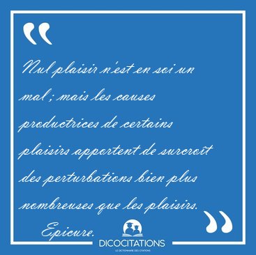 Nul plaisir n'est en soi un mal ; mais les causes productrices [...] - Epicure...