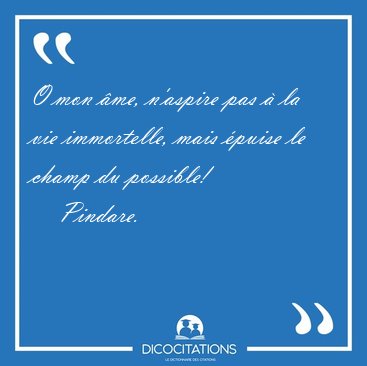 O mon me, n'aspire pas  la vie immortelle, mais puise le [...] - Pindare...