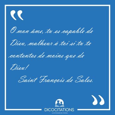 O mon �me, tu es capable de Dieu, malheur � toi si tu te [...] - Saint Fran�ois de Sales...
