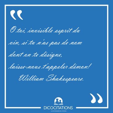 O toi, invisible esprit du vin, si tu n'as pas de nom dont on te [...] - William Shakespeare...