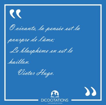 O vivants, la pense est la pourpre de l'me;  Le blasphme en [...] - Victor Hugo...