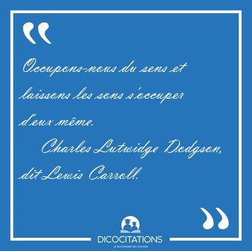 Occupons-nous du sens et laissons les sons s'occuper d'eux [...] - Charles Lutwidge Dodgson, dit Lewis Carroll...