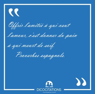 Offrir l'amiti  qui veut l'amour, c'est donner du pain  qui [...] - Proverbes espagnols...