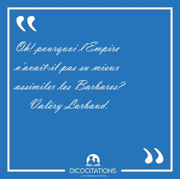 Oh! pourquoi l'Empire n'avait-il pas su mieux assimiler les [...] - Val�ry Larbaud...
