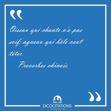 Oiseau qui chante n'a pas soif; agneau qui b�le veut [...] - Proverbes chinois...