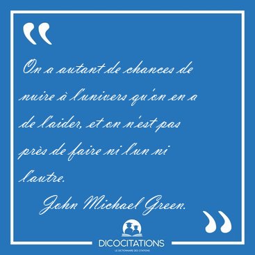 On a autant de chances de nuire  l'univers qu'on en a de [...] - John Michael Green...