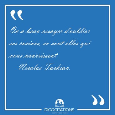 On a beau essayer d'oublier ses racines, ce sont elles qui vous [...] - Nicolas Tackian...