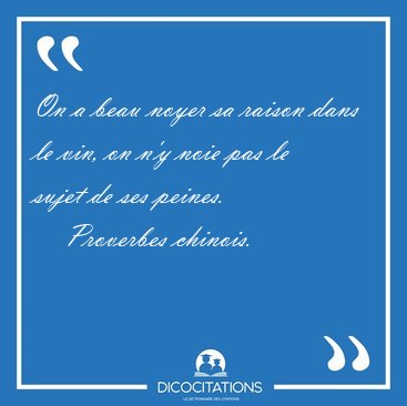 On a beau noyer sa raison dans le vin, on n'y noie pas le sujet [...] - Proverbes chinois...