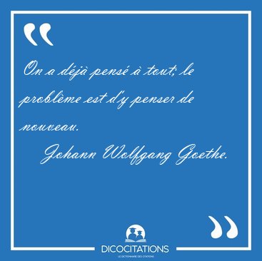 On a d�j� pens� � tout; le probl�me est d'y penser de [...] - Johann Wolfgang Goethe...