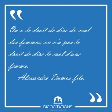 On a le droit de dire du mal des femmes; on n'a pas le droit de [...] - Alexandre Dumas fils...