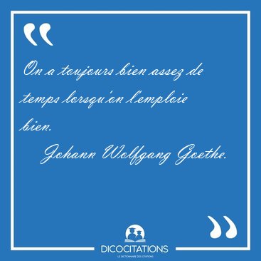 On a toujours bien assez de temps lorsqu'on l'emploie [...] - Johann Wolfgang Goethe...