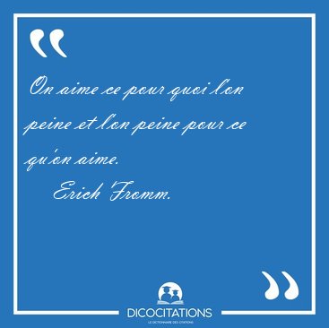 On aime ce pour quoi l'on peine et l'on peine pour ce qu'on [...] - Erich Fromm...