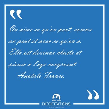 On aime ce qu'on peut, comme on peut et avec ce qu'on a. Elle [...] - Anatole France...